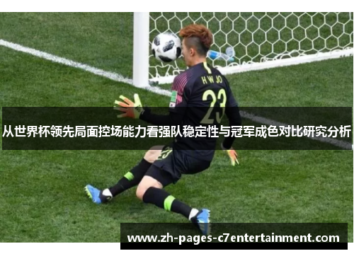 从世界杯领先局面控场能力看强队稳定性与冠军成色对比研究分析 从世界杯领先局面控场能力看强队稳定性与冠军成色对比研究分析