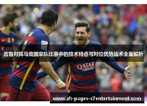 吉鲁对阵马竞国家队比赛中的技术特点与对位优势战术全面解析