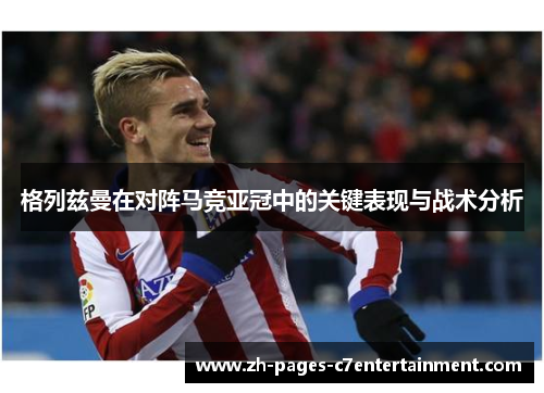 格列兹曼在对阵马竞亚冠中的关键表现与战术分析