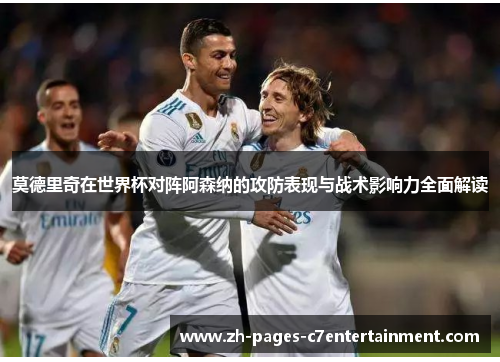 莫德里奇在世界杯对阵阿森纳的攻防表现与战术影响力全面解读