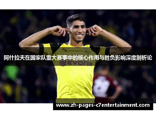 阿什拉夫在国家队重大赛事中的核心作用与胜负影响深度剖析论