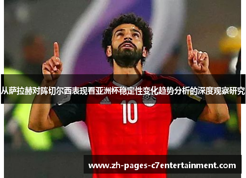 从萨拉赫对阵切尔西表现看亚洲杯稳定性变化趋势分析的深度观察研究