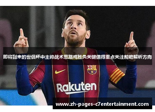 即将到来的世俱杯中主帅战术思路成胜负关键值得重点关注前瞻解析方向 即将到来的世俱杯中主帅战术思路成胜负关键值得重点关注前瞻解析方向