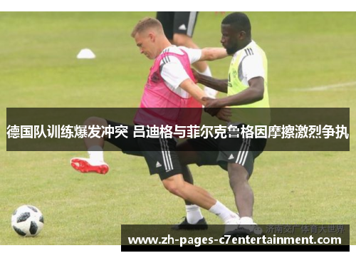 德国队训练爆发冲突 吕迪格与菲尔克鲁格因摩擦激烈争执 德国队训练爆发冲突 吕迪格与菲尔克鲁格因摩擦激烈争执
