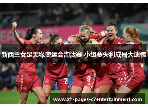 新西兰女足无缘奥运会淘汰赛 小组赛失利成最大遗憾