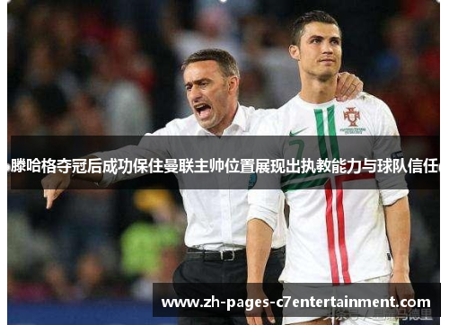 滕哈格夺冠后成功保住曼联主帅位置展现出执教能力与球队信任
