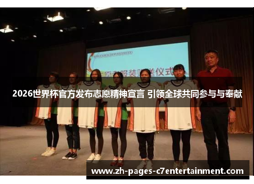 2026世界杯官方发布志愿精神宣言 引领全球共同参与与奉献