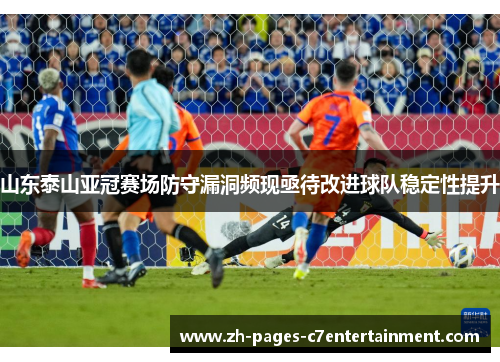 山东泰山亚冠赛场防守漏洞频现亟待改进球队稳定性提升
