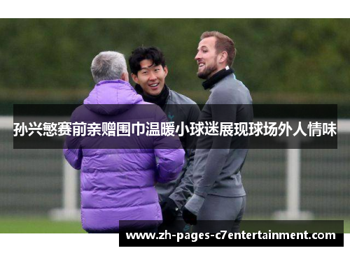 孙兴慜赛前亲赠围巾温暖小球迷展现球场外人情味
